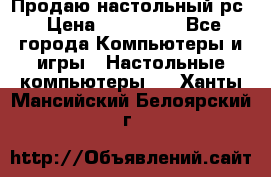 Продаю настольный рс › Цена ­ 175 000 - Все города Компьютеры и игры » Настольные компьютеры   . Ханты-Мансийский,Белоярский г.